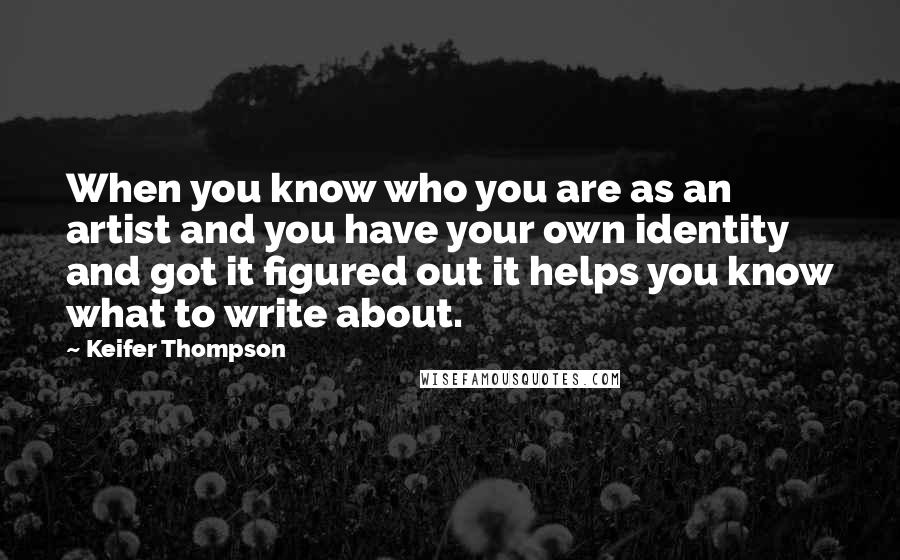 Keifer Thompson Quotes: When you know who you are as an artist and you have your own identity and got it figured out it helps you know what to write about.