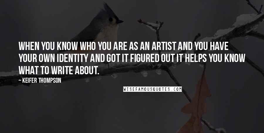 Keifer Thompson Quotes: When you know who you are as an artist and you have your own identity and got it figured out it helps you know what to write about.