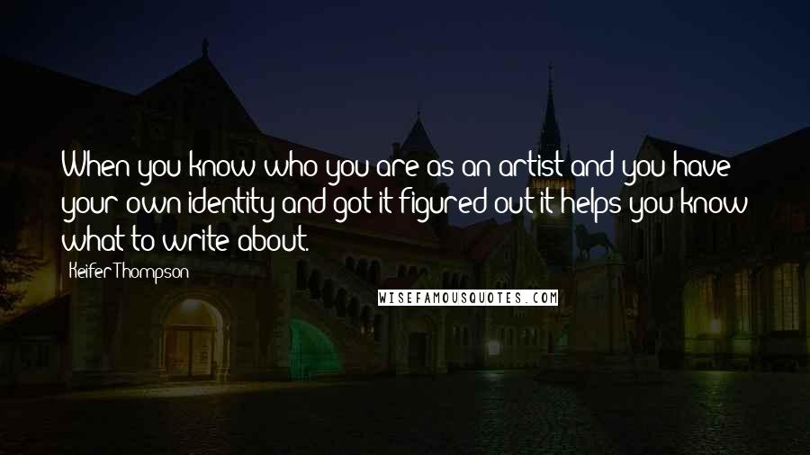 Keifer Thompson Quotes: When you know who you are as an artist and you have your own identity and got it figured out it helps you know what to write about.