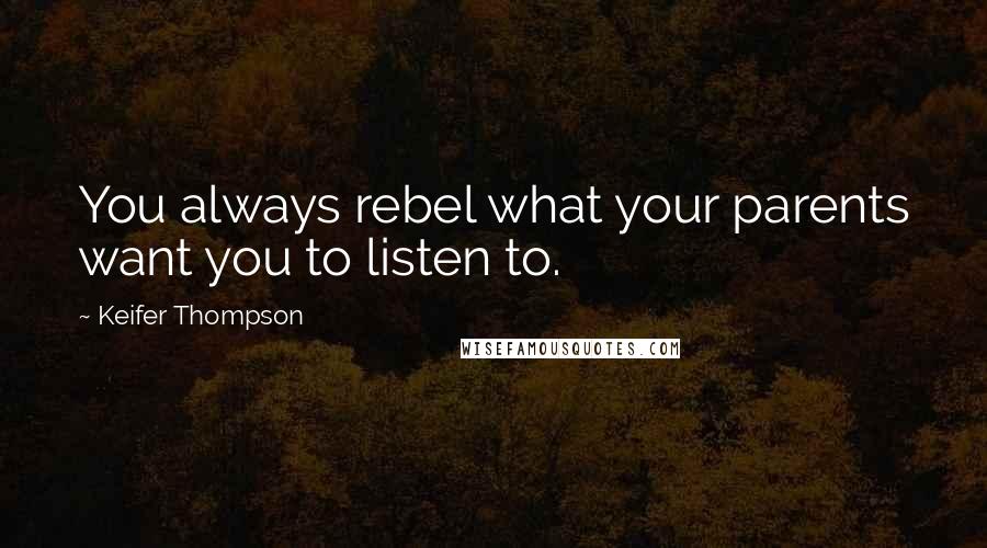 Keifer Thompson Quotes: You always rebel what your parents want you to listen to.