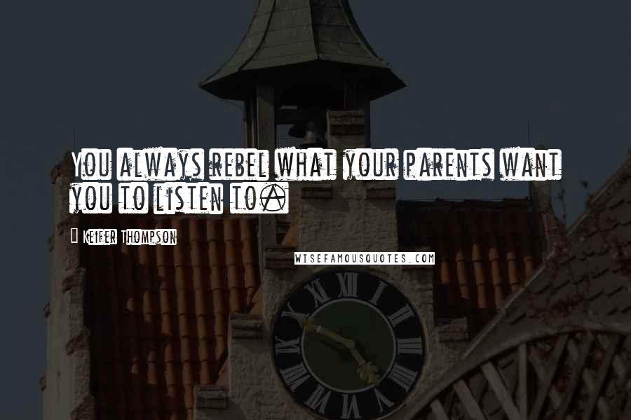 Keifer Thompson Quotes: You always rebel what your parents want you to listen to.