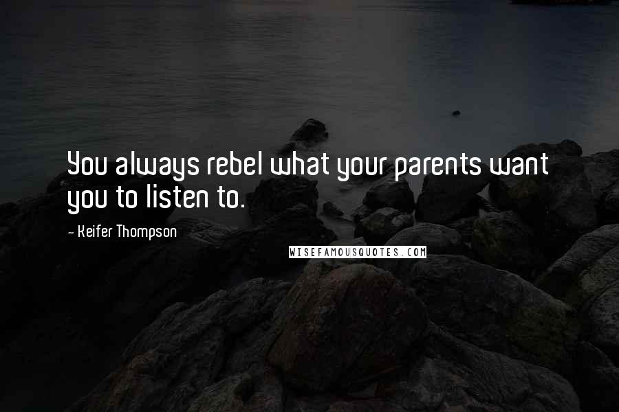 Keifer Thompson Quotes: You always rebel what your parents want you to listen to.