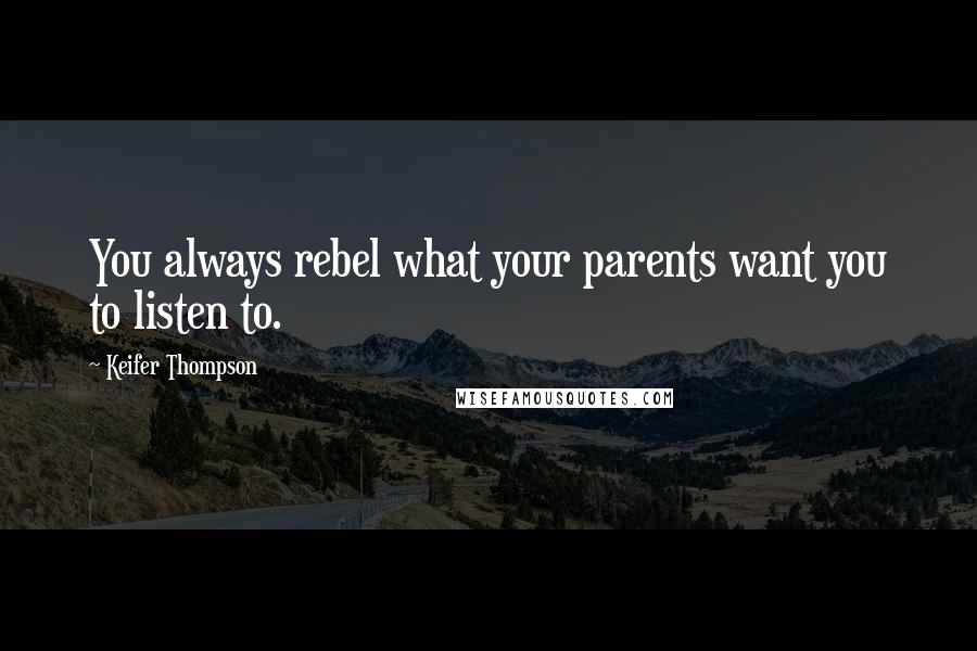 Keifer Thompson Quotes: You always rebel what your parents want you to listen to.
