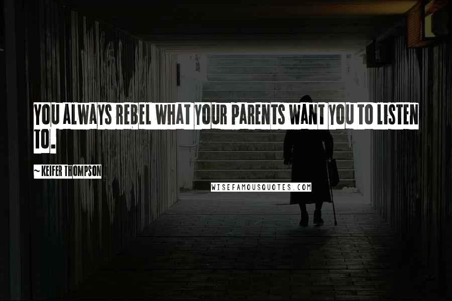 Keifer Thompson Quotes: You always rebel what your parents want you to listen to.