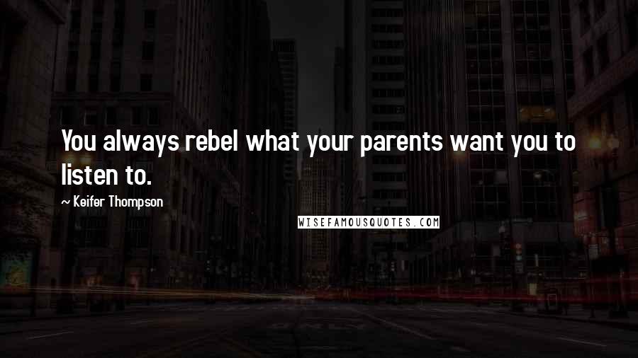 Keifer Thompson Quotes: You always rebel what your parents want you to listen to.