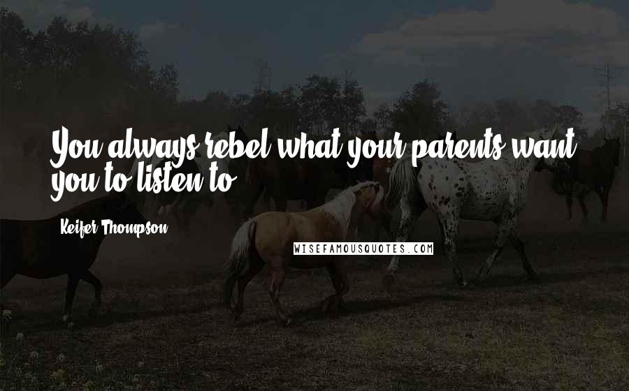Keifer Thompson Quotes: You always rebel what your parents want you to listen to.