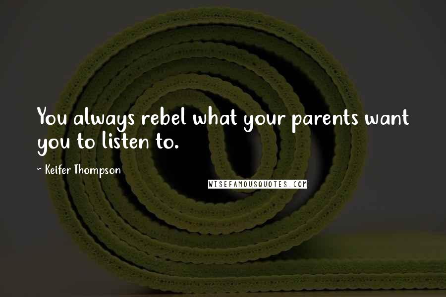 Keifer Thompson Quotes: You always rebel what your parents want you to listen to.