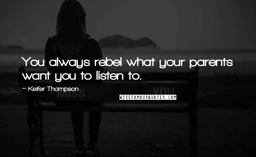 Keifer Thompson Quotes: You always rebel what your parents want you to listen to.