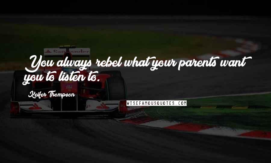 Keifer Thompson Quotes: You always rebel what your parents want you to listen to.