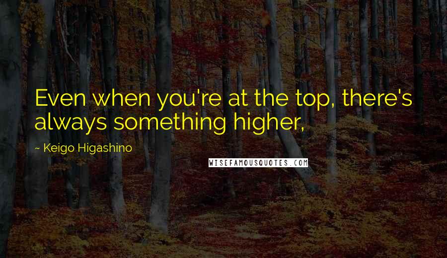 Keigo Higashino Quotes: Even when you're at the top, there's always something higher,