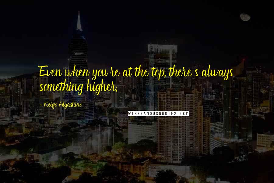 Keigo Higashino Quotes: Even when you're at the top, there's always something higher,