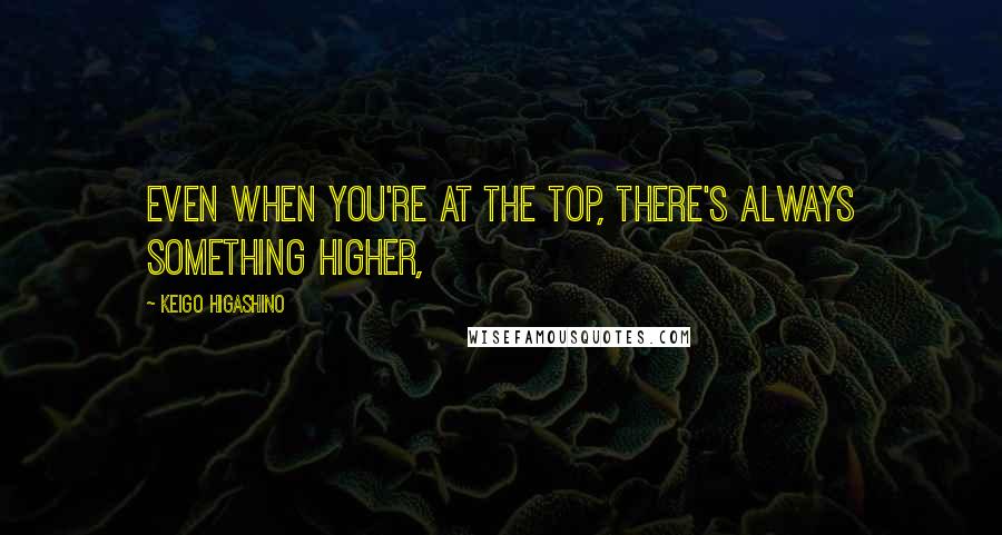 Keigo Higashino Quotes: Even when you're at the top, there's always something higher,