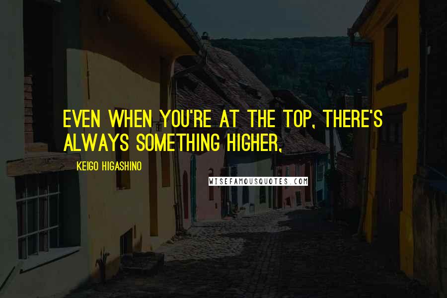 Keigo Higashino Quotes: Even when you're at the top, there's always something higher,