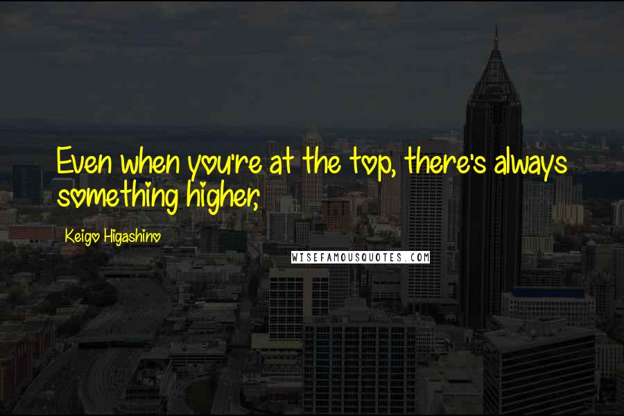 Keigo Higashino Quotes: Even when you're at the top, there's always something higher,