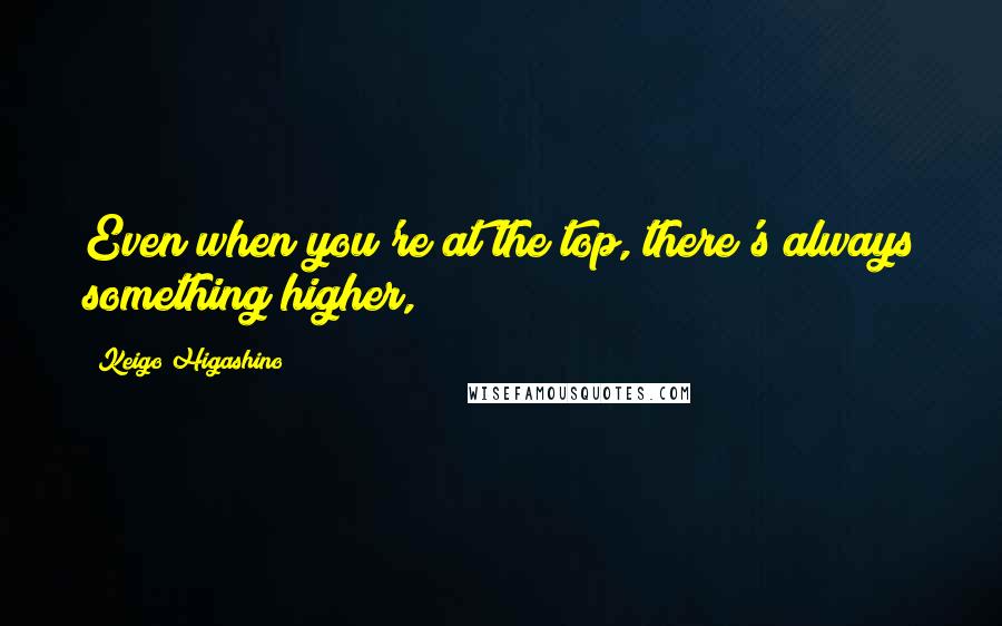 Keigo Higashino Quotes: Even when you're at the top, there's always something higher,