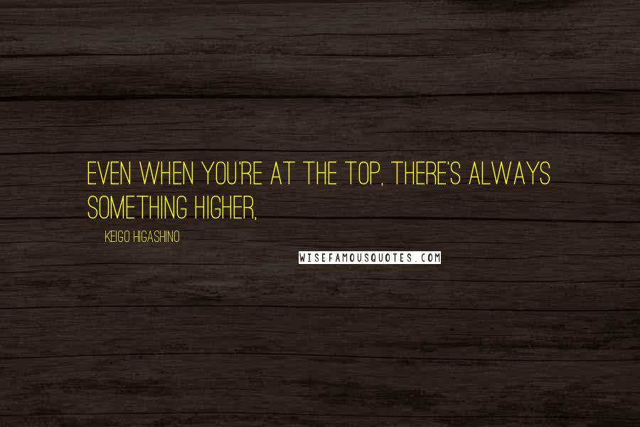 Keigo Higashino Quotes: Even when you're at the top, there's always something higher,