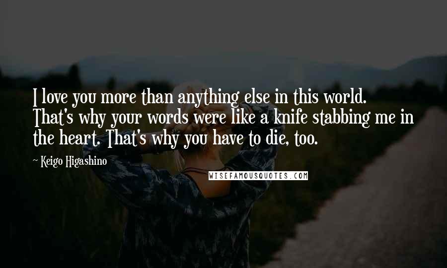 Keigo Higashino Quotes: I love you more than anything else in this world. That's why your words were like a knife stabbing me in the heart. That's why you have to die, too.
