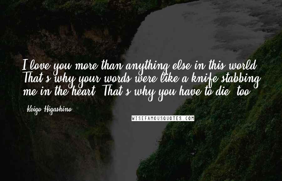 Keigo Higashino Quotes: I love you more than anything else in this world. That's why your words were like a knife stabbing me in the heart. That's why you have to die, too.