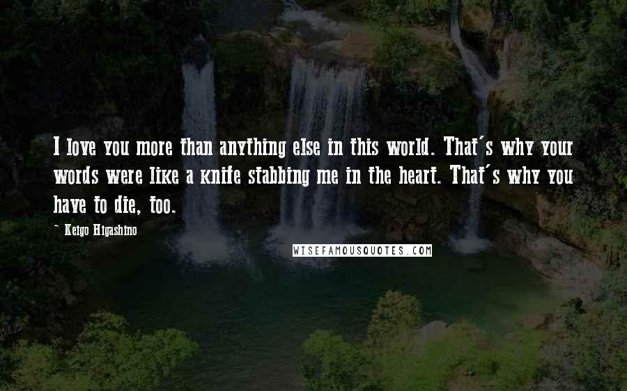 Keigo Higashino Quotes: I love you more than anything else in this world. That's why your words were like a knife stabbing me in the heart. That's why you have to die, too.