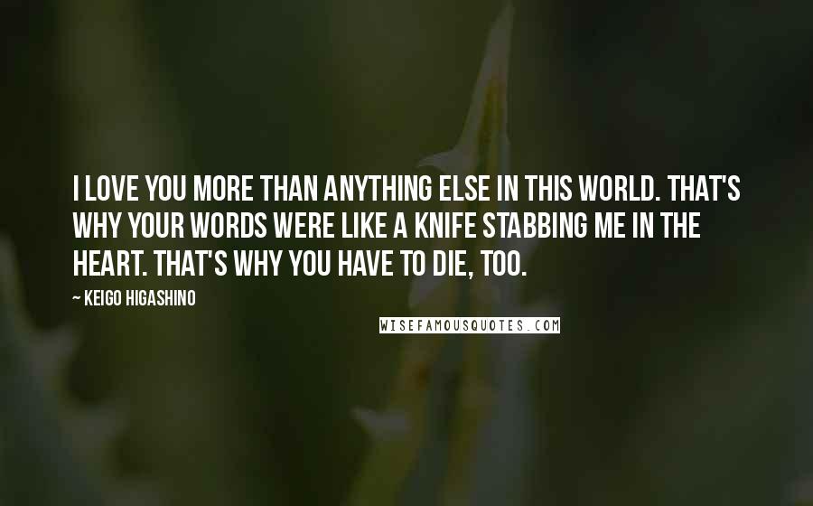 Keigo Higashino Quotes: I love you more than anything else in this world. That's why your words were like a knife stabbing me in the heart. That's why you have to die, too.