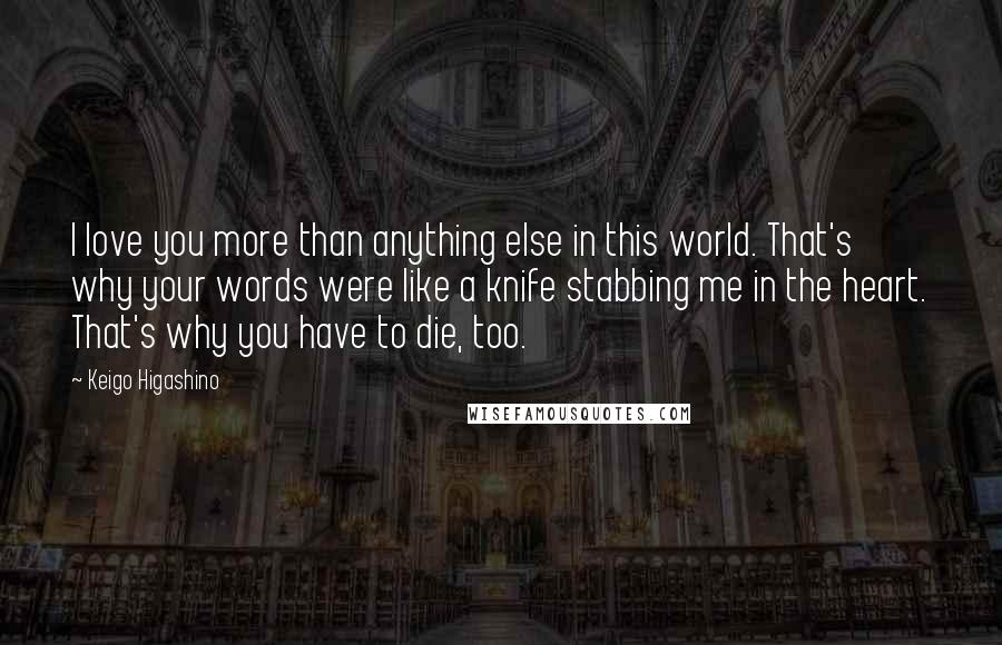 Keigo Higashino Quotes: I love you more than anything else in this world. That's why your words were like a knife stabbing me in the heart. That's why you have to die, too.