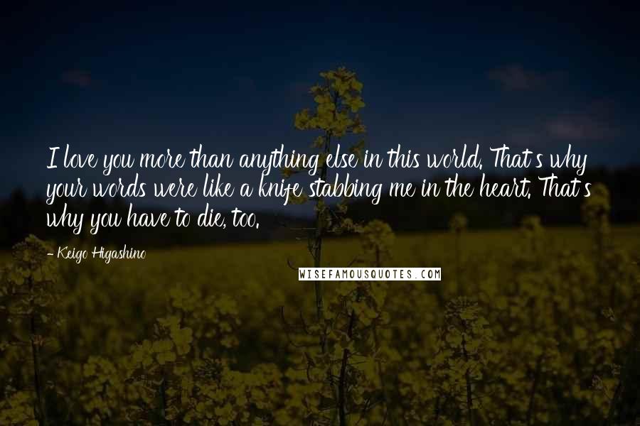 Keigo Higashino Quotes: I love you more than anything else in this world. That's why your words were like a knife stabbing me in the heart. That's why you have to die, too.