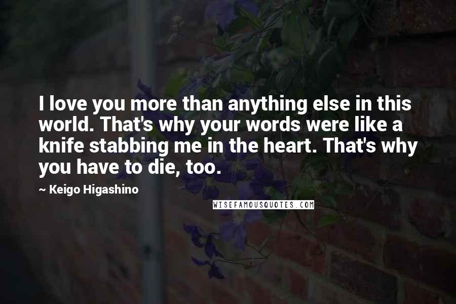 Keigo Higashino Quotes: I love you more than anything else in this world. That's why your words were like a knife stabbing me in the heart. That's why you have to die, too.