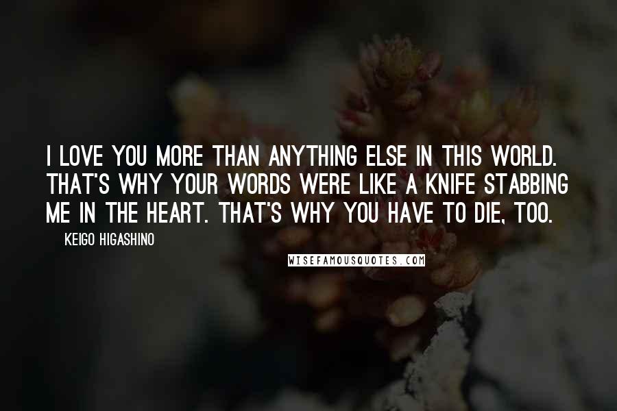 Keigo Higashino Quotes: I love you more than anything else in this world. That's why your words were like a knife stabbing me in the heart. That's why you have to die, too.