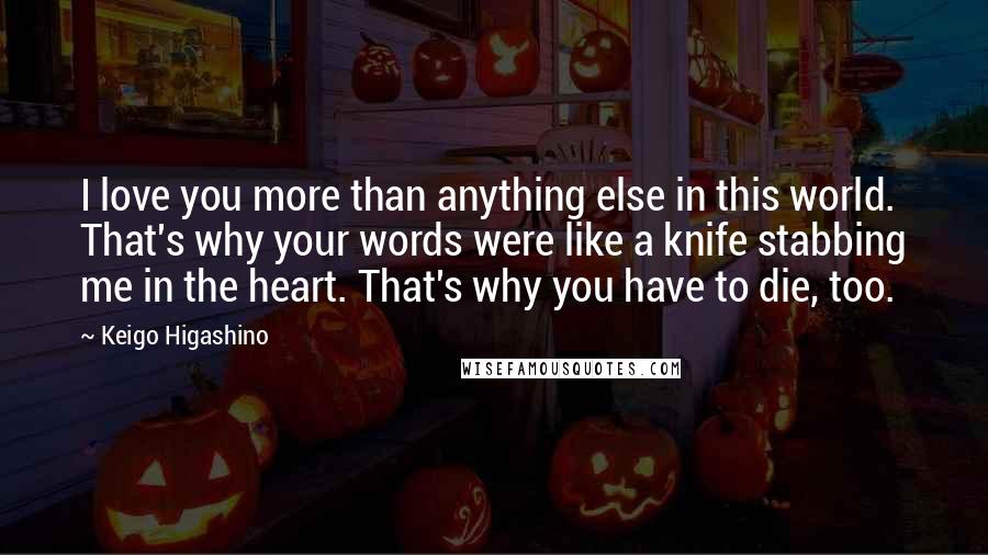 Keigo Higashino Quotes: I love you more than anything else in this world. That's why your words were like a knife stabbing me in the heart. That's why you have to die, too.