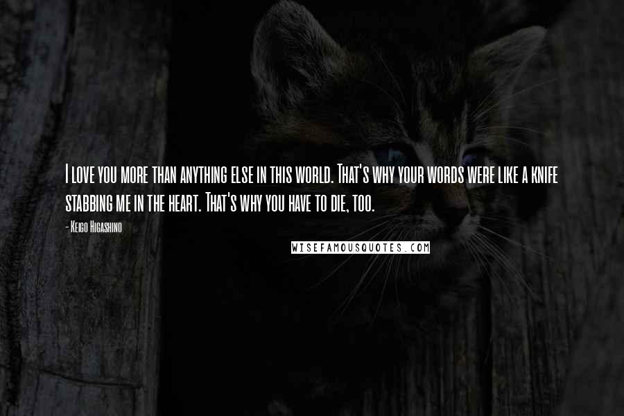 Keigo Higashino Quotes: I love you more than anything else in this world. That's why your words were like a knife stabbing me in the heart. That's why you have to die, too.