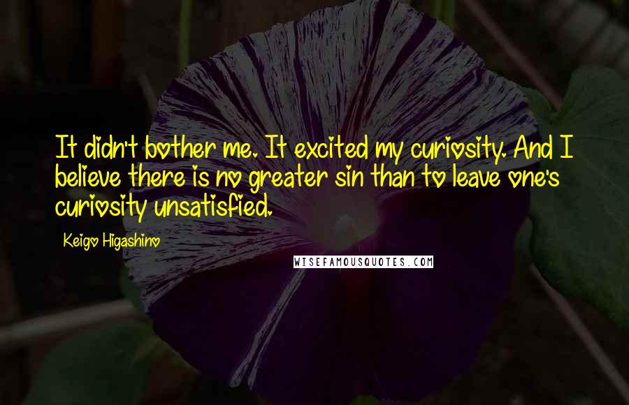 Keigo Higashino Quotes: It didn't bother me. It excited my curiosity. And I believe there is no greater sin than to leave one's curiosity unsatisfied.