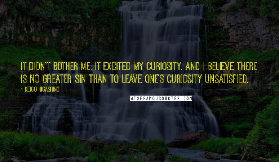 Keigo Higashino Quotes: It didn't bother me. It excited my curiosity. And I believe there is no greater sin than to leave one's curiosity unsatisfied.