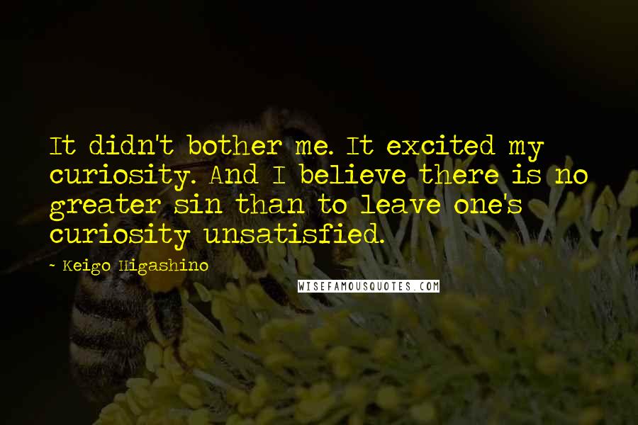 Keigo Higashino Quotes: It didn't bother me. It excited my curiosity. And I believe there is no greater sin than to leave one's curiosity unsatisfied.