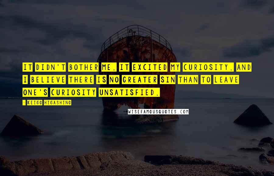 Keigo Higashino Quotes: It didn't bother me. It excited my curiosity. And I believe there is no greater sin than to leave one's curiosity unsatisfied.