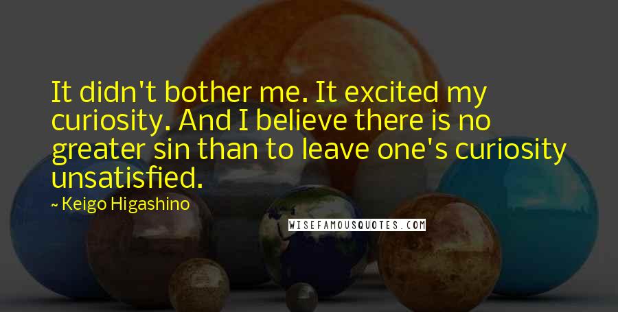 Keigo Higashino Quotes: It didn't bother me. It excited my curiosity. And I believe there is no greater sin than to leave one's curiosity unsatisfied.