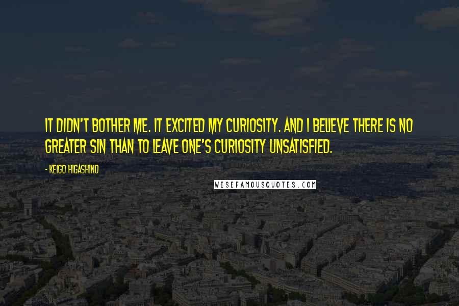 Keigo Higashino Quotes: It didn't bother me. It excited my curiosity. And I believe there is no greater sin than to leave one's curiosity unsatisfied.