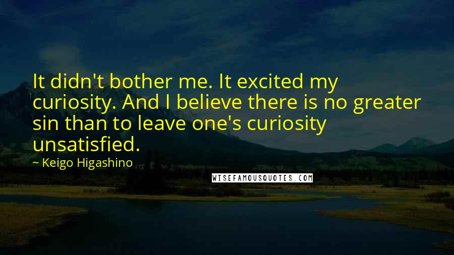 Keigo Higashino Quotes: It didn't bother me. It excited my curiosity. And I believe there is no greater sin than to leave one's curiosity unsatisfied.