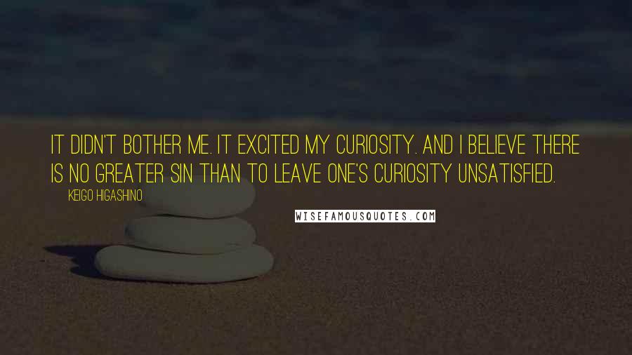 Keigo Higashino Quotes: It didn't bother me. It excited my curiosity. And I believe there is no greater sin than to leave one's curiosity unsatisfied.