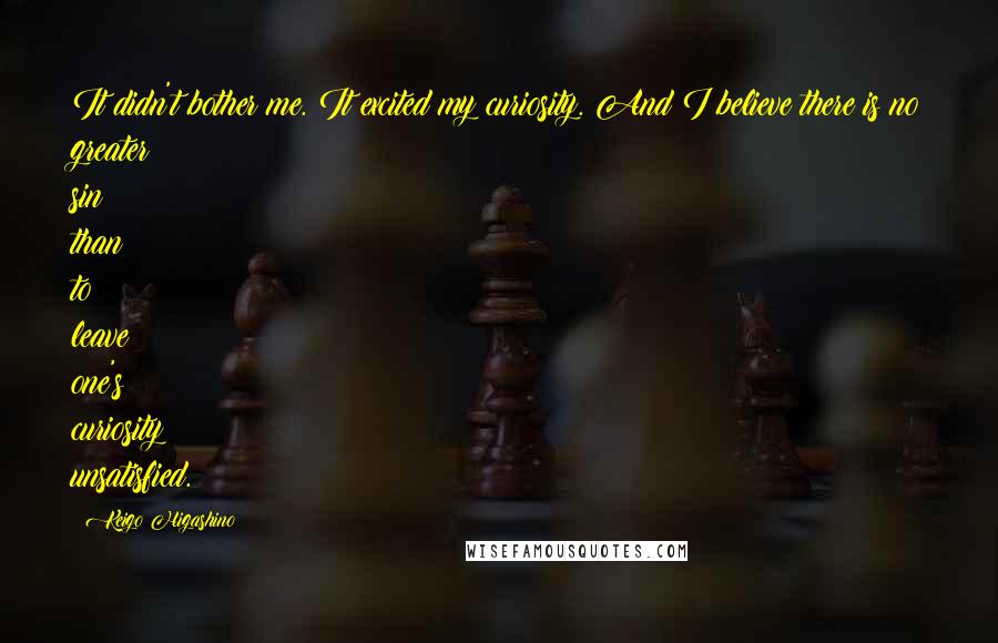 Keigo Higashino Quotes: It didn't bother me. It excited my curiosity. And I believe there is no greater sin than to leave one's curiosity unsatisfied.