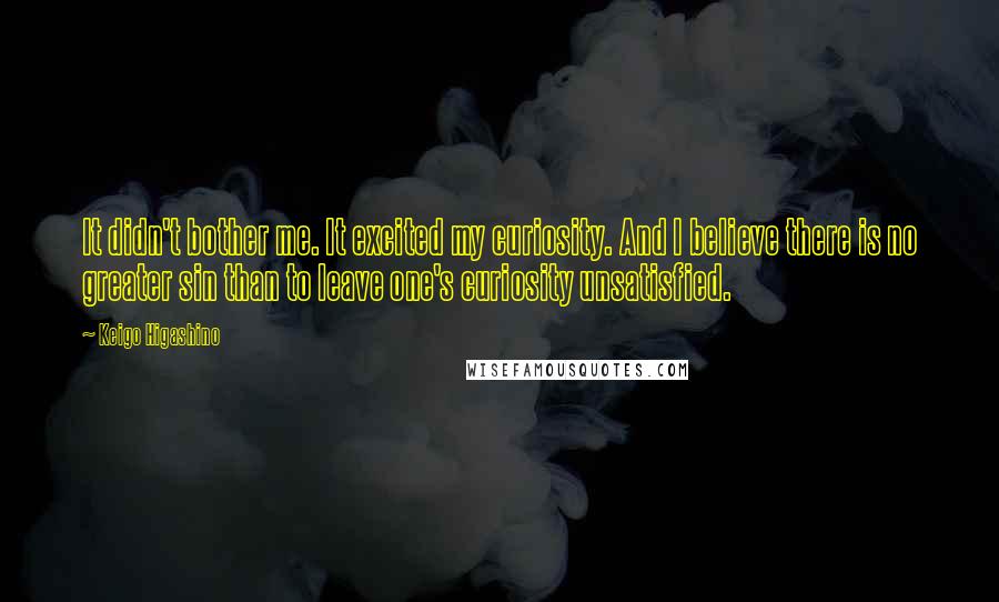 Keigo Higashino Quotes: It didn't bother me. It excited my curiosity. And I believe there is no greater sin than to leave one's curiosity unsatisfied.