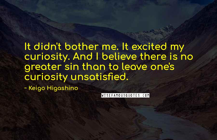 Keigo Higashino Quotes: It didn't bother me. It excited my curiosity. And I believe there is no greater sin than to leave one's curiosity unsatisfied.