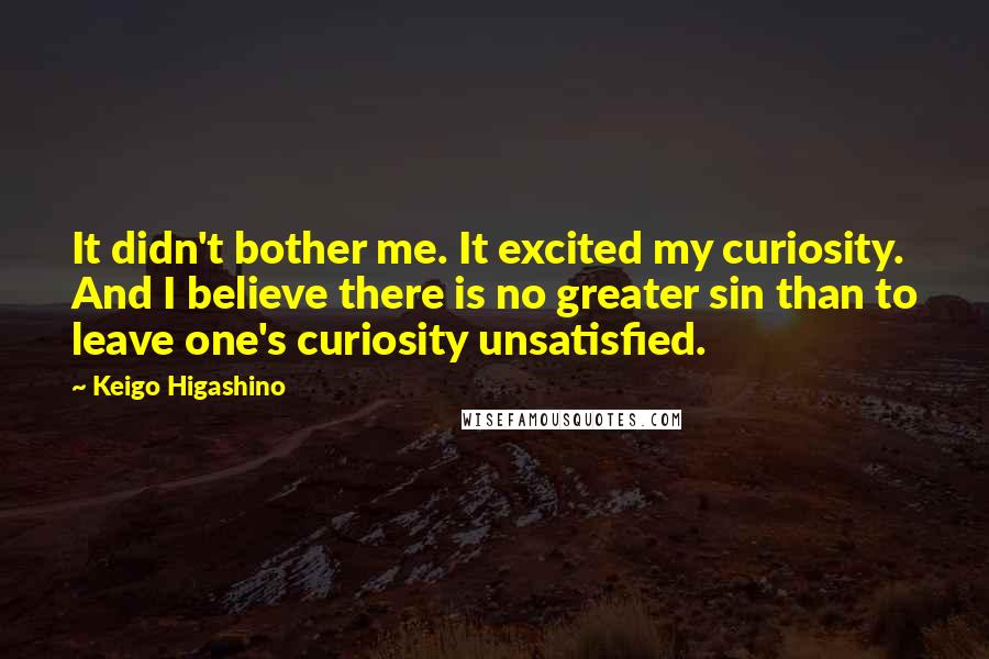 Keigo Higashino Quotes: It didn't bother me. It excited my curiosity. And I believe there is no greater sin than to leave one's curiosity unsatisfied.