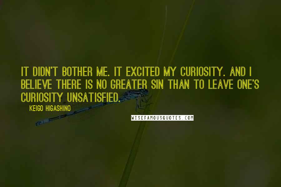 Keigo Higashino Quotes: It didn't bother me. It excited my curiosity. And I believe there is no greater sin than to leave one's curiosity unsatisfied.