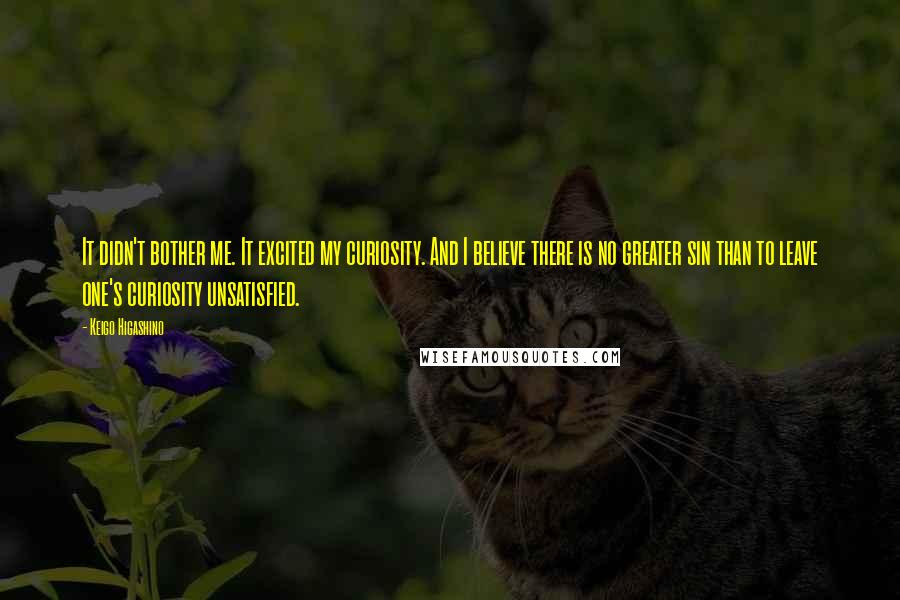 Keigo Higashino Quotes: It didn't bother me. It excited my curiosity. And I believe there is no greater sin than to leave one's curiosity unsatisfied.