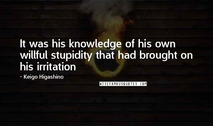 Keigo Higashino Quotes: It was his knowledge of his own willful stupidity that had brought on his irritation