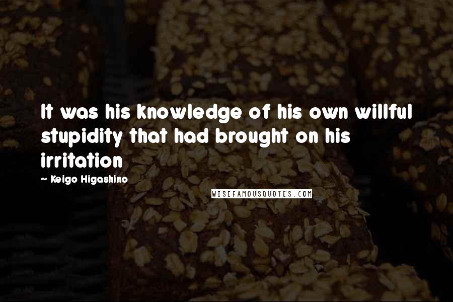 Keigo Higashino Quotes: It was his knowledge of his own willful stupidity that had brought on his irritation