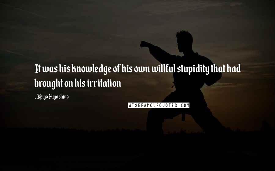 Keigo Higashino Quotes: It was his knowledge of his own willful stupidity that had brought on his irritation