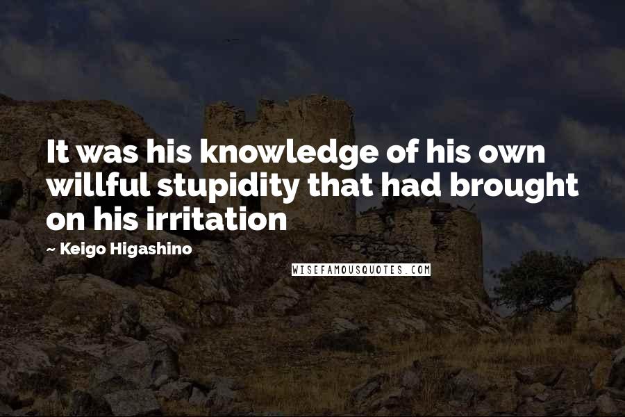 Keigo Higashino Quotes: It was his knowledge of his own willful stupidity that had brought on his irritation