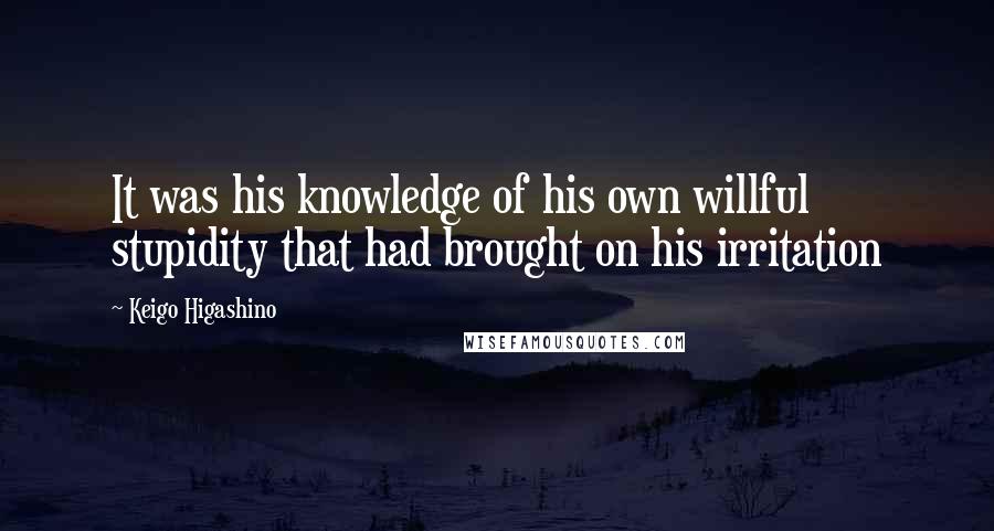 Keigo Higashino Quotes: It was his knowledge of his own willful stupidity that had brought on his irritation