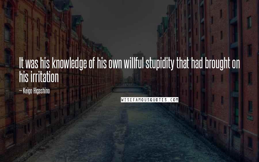 Keigo Higashino Quotes: It was his knowledge of his own willful stupidity that had brought on his irritation